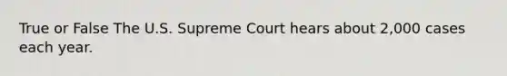 True or False The U.S. Supreme Court hears about 2,000 cases each year.