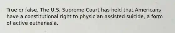 True or false. The U.S. Supreme Court has held that Americans have a constitutional right to physician-assisted suicide, a form of active euthanasia.