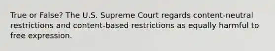 True or False? The U.S. Supreme Court regards content-neutral restrictions and content-based restrictions as equally harmful to free expression.