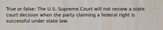 True or false: The U.S. Supreme Court will not review a state court decision when the party claiming a federal right is successful under state law.