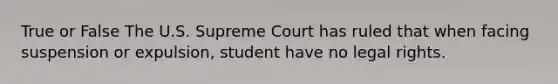 True or False The U.S. Supreme Court has ruled that when facing suspension or expulsion, student have no legal rights.