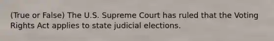 (True or False) The U.S. Supreme Court has ruled that the Voting Rights Act applies to state judicial elections.