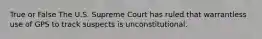 True or False The U.S. Supreme Court has ruled that warrantless use of GPS to track suspects is unconstitutional.