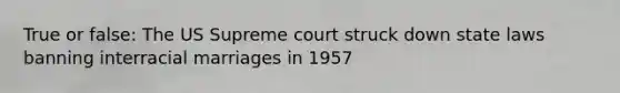 True or false: The US Supreme court struck down state laws banning interracial marriages in 1957