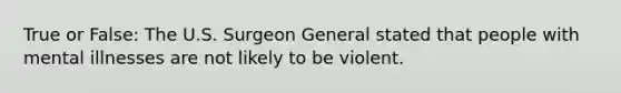 True or False: The U.S. Surgeon General stated that people with mental illnesses are not likely to be violent.