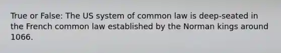 True or False: The US system of common law is deep-seated in the French common law established by the Norman kings around 1066.