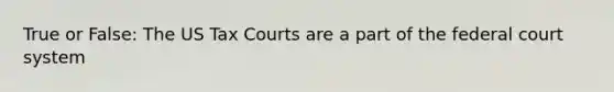 True or False: The US Tax Courts are a part of the federal court system