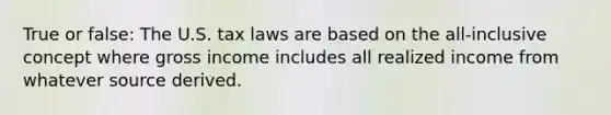 True or false: The U.S. tax laws are based on the all-inclusive concept where gross income includes all realized income from whatever source derived.