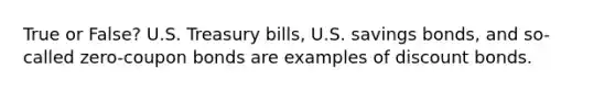 True or False? U.S. Treasury bills, U.S. savings bonds, and so-called zero-coupon bonds are examples of discount bonds.