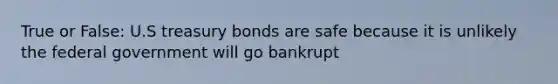 True or False: U.S treasury bonds are safe because it is unlikely the federal government will go bankrupt