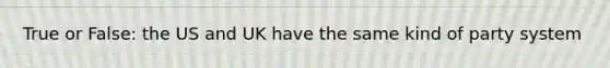 True or False: the US and UK have the same kind of party system