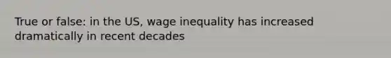 True or false: in the US, wage inequality has increased dramatically in recent decades