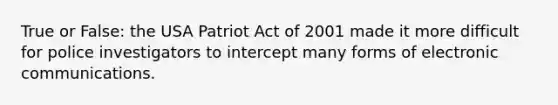 True or False: the USA Patriot Act of 2001 made it more difficult for police investigators to intercept many forms of electronic communications.