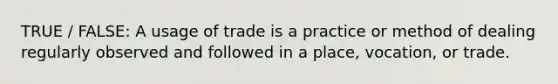 TRUE / FALSE: A usage of trade is a practice or method of dealing regularly observed and followed in a place, vocation, or trade.