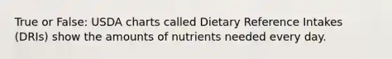 True or False: USDA charts called Dietary Reference Intakes (DRIs) show the amounts of nutrients needed every day.