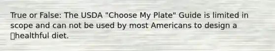 True or False: The USDA "Choose My Plate" Guide is limited in scope and can not be used by most Americans to design a healthful diet.