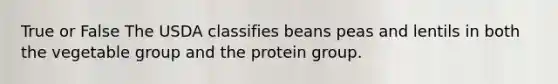 True or False The USDA classifies beans peas and lentils in both the vegetable group and the protein group.