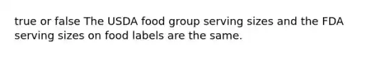 true or false The USDA food group serving sizes and the FDA serving sizes on food labels are the same.