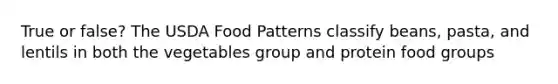 True or false? The USDA Food Patterns classify beans, pasta, and lentils in both the vegetables group and protein food groups