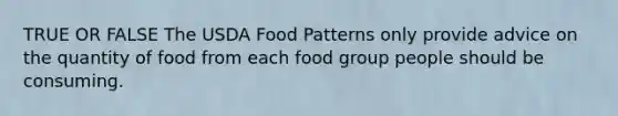 TRUE OR FALSE The USDA Food Patterns only provide advice on the quantity of food from each food group people should be consuming.