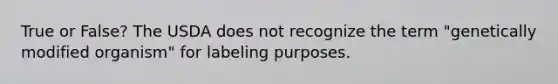 True or False? The USDA does not recognize the term "genetically modified organism" for labeling purposes.