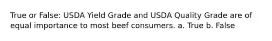 True or False: USDA Yield Grade and USDA Quality Grade are of equal importance to most beef consumers. a. True b. False