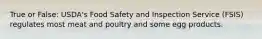 True or False: USDA's Food Safety and Inspection Service (FSIS) regulates most meat and poultry and some egg products.