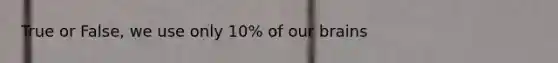 True or False, we use only 10% of our brains