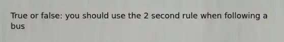 True or false: you should use the 2 second rule when following a bus