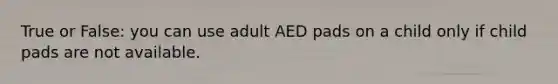 True or False: you can use adult AED pads on a child only if child pads are not available.