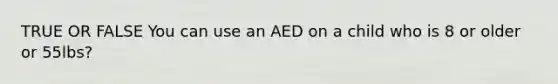 TRUE OR FALSE You can use an AED on a child who is 8 or older or 55lbs?