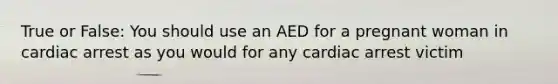 True or False: You should use an AED for a pregnant woman in cardiac arrest as you would for any cardiac arrest victim