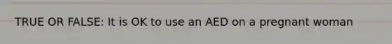 TRUE OR FALSE: It is OK to use an AED on a pregnant woman