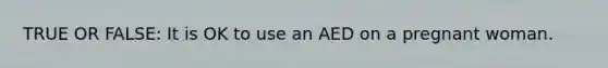 TRUE OR FALSE: It is OK to use an AED on a pregnant woman.