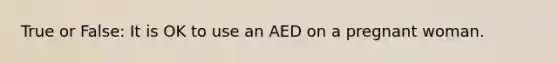 True or False: It is OK to use an AED on a pregnant woman.