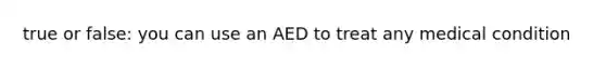 true or false: you can use an AED to treat any medical condition