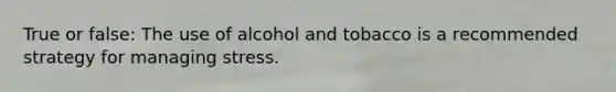 True or false: The use of alcohol and tobacco is a recommended strategy for managing stress.