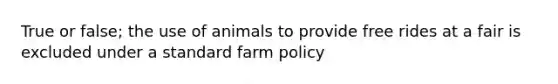 True or false; the use of animals to provide free rides at a fair is excluded under a standard farm policy