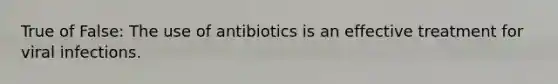 True of False: The use of antibiotics is an effective treatment for viral infections.