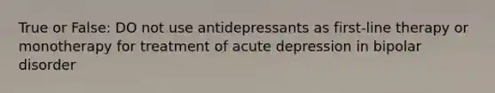 True or False: DO not use antidepressants as first-line therapy or monotherapy for treatment of acute depression in bipolar disorder