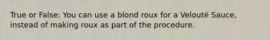 True or False: You can use a blond roux for a Velouté Sauce, instead of making roux as part of the procedure.