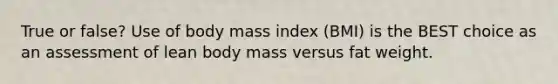 True or false? Use of body mass index (BMI) is the BEST choice as an assessment of lean body mass versus fat weight.