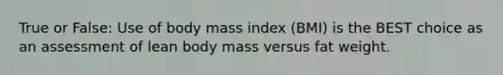 True or False: Use of body mass index (BMI) is the BEST choice as an assessment of lean body mass versus fat weight.