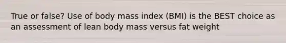 True or false? Use of body mass index (BMI) is the BEST choice as an assessment of lean body mass versus fat weight