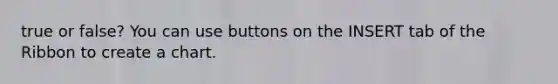 true or false? You can use buttons on the INSERT tab of the Ribbon to create a chart.