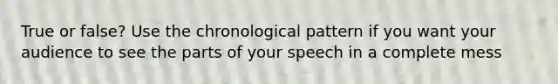 True or false? Use the chronological pattern if you want your audience to see the parts of your speech in a complete mess