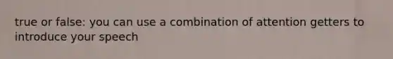 true or false: you can use a combination of attention getters to introduce your speech