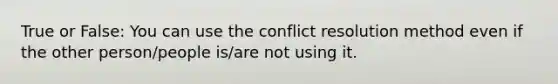 True or False: You can use the conflict resolution method even if the other person/people is/are not using it.