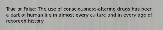 True or False: The use of consciousness-altering drugs has been a part of human life in almost every culture and in every age of recorded history