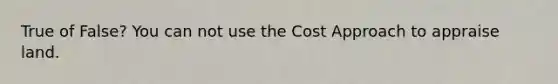 True of False? You can not use the Cost Approach to appraise land.